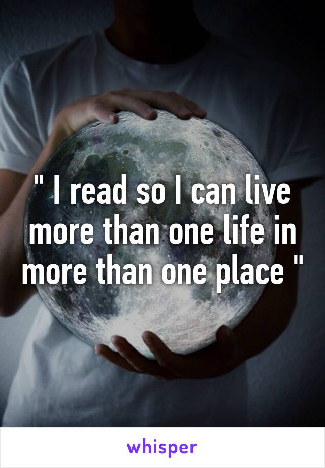 " I read so I can live more than one life in more than one place "