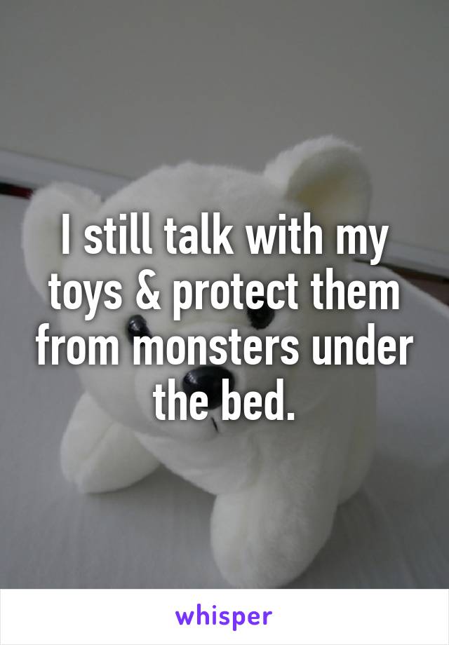 I still talk with my toys & protect them from monsters under the bed.