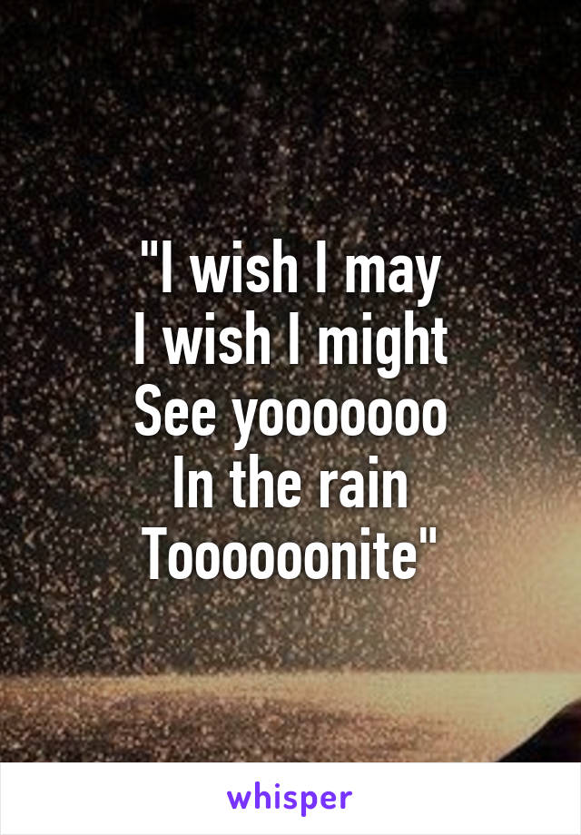 "I wish I may
I wish I might
See yooooooo
In the rain
Toooooonite"