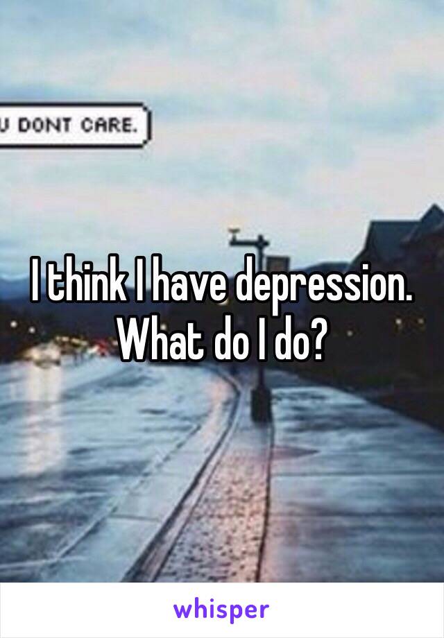 I think I have depression. What do I do?