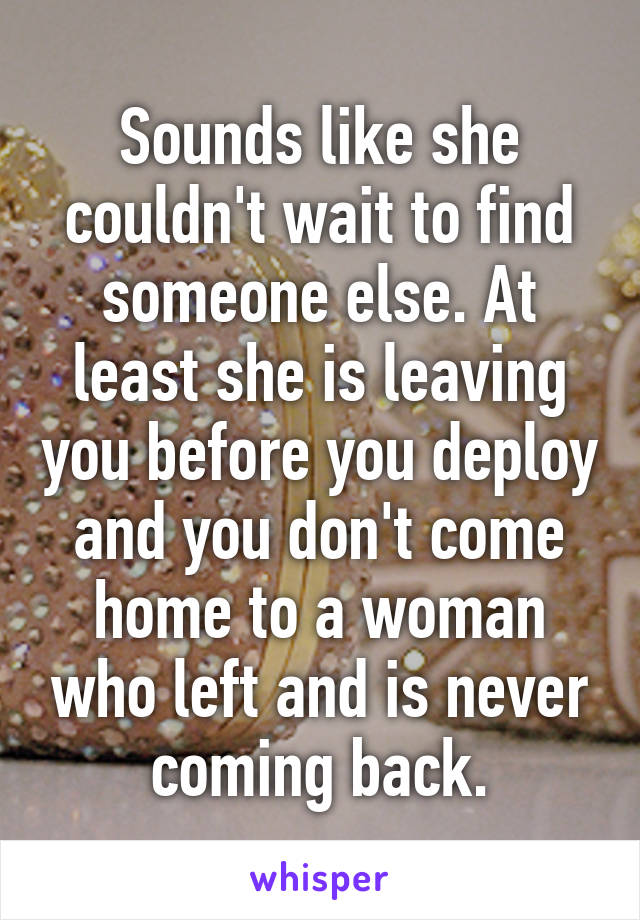 Sounds like she couldn't wait to find someone else. At least she is leaving you before you deploy and you don't come home to a woman who left and is never coming back.