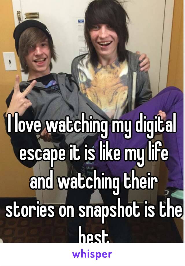 I love watching my digital escape it is like my life and watching their stories on snapshot is the best