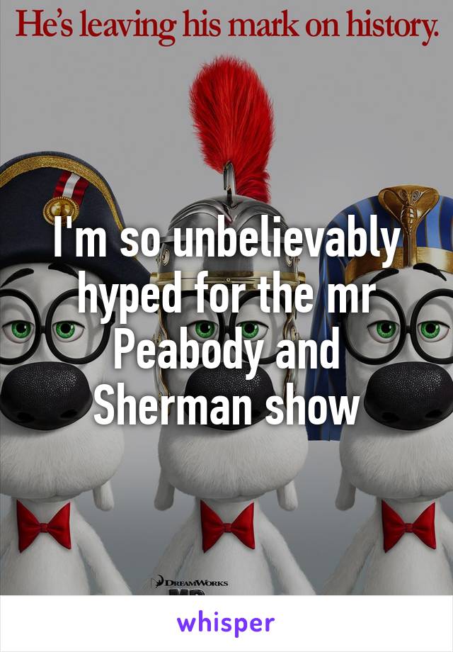 I'm so unbelievably hyped for the mr Peabody and Sherman show