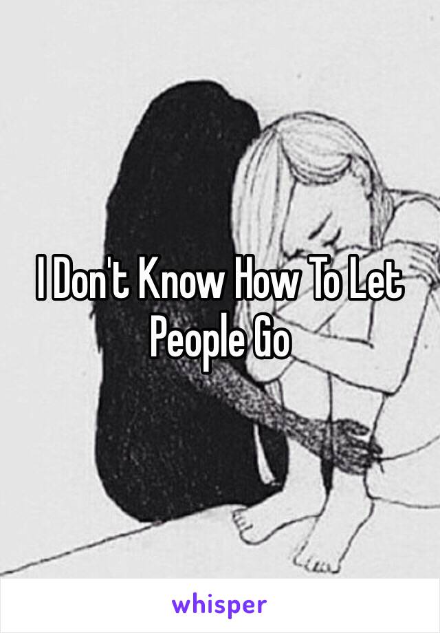 I Don't Know How To Let People Go