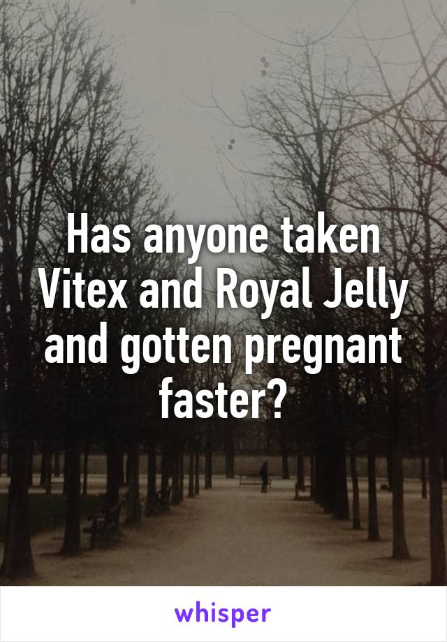 Has anyone taken Vitex and Royal Jelly and gotten pregnant faster?