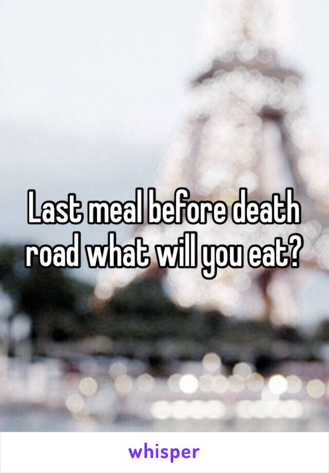 Last meal before death road what will you eat?