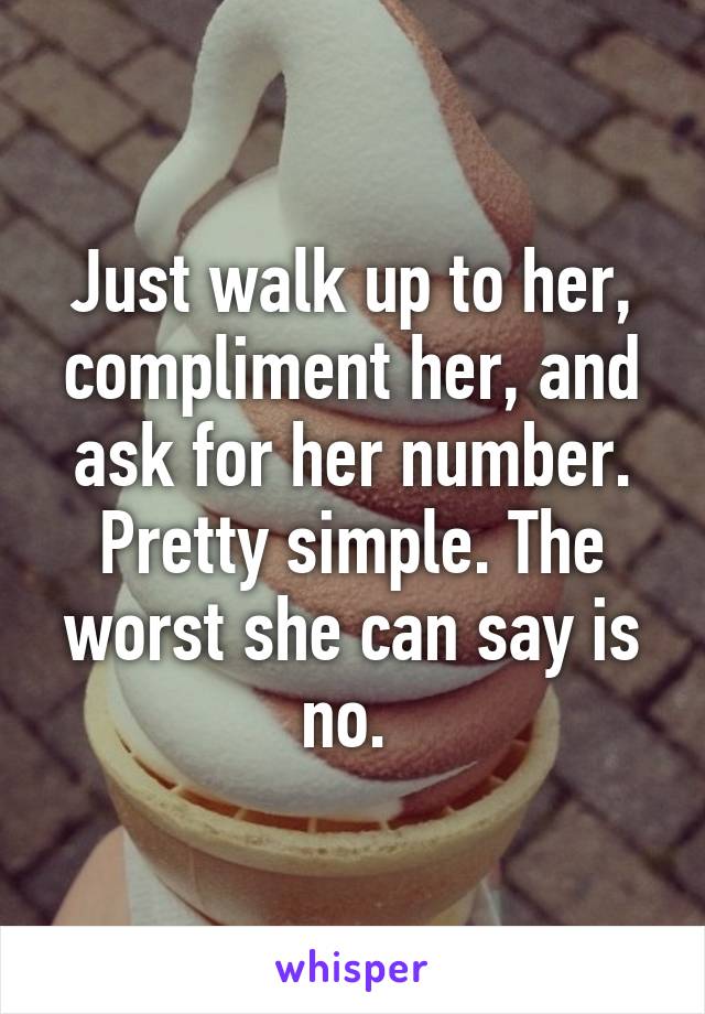 Just walk up to her, compliment her, and ask for her number. Pretty simple. The worst she can say is no. 