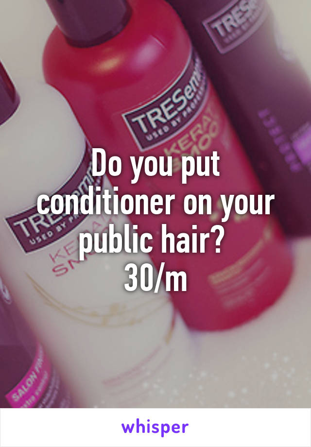 Do you put conditioner on your public hair? 
30/m