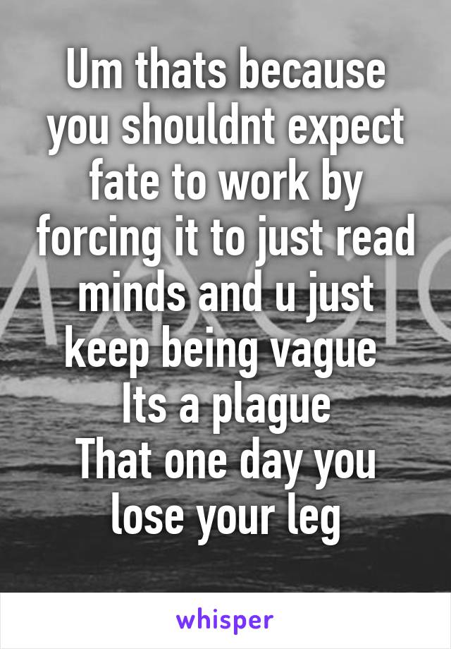 Um thats because you shouldnt expect fate to work by forcing it to just read minds and u just keep being vague 
Its a plague
That one day you lose your leg
