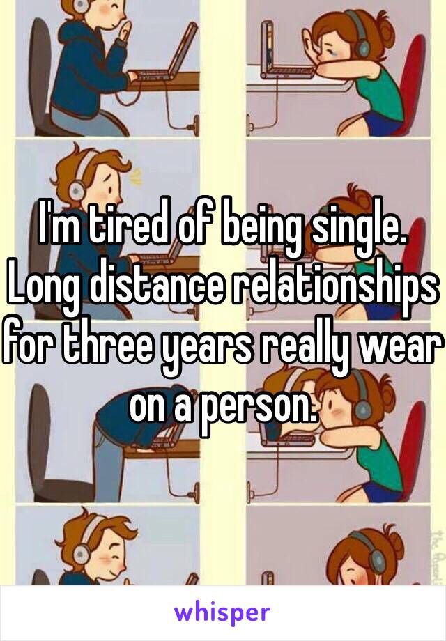 I'm tired of being single. Long distance relationships for three years really wear on a person. 