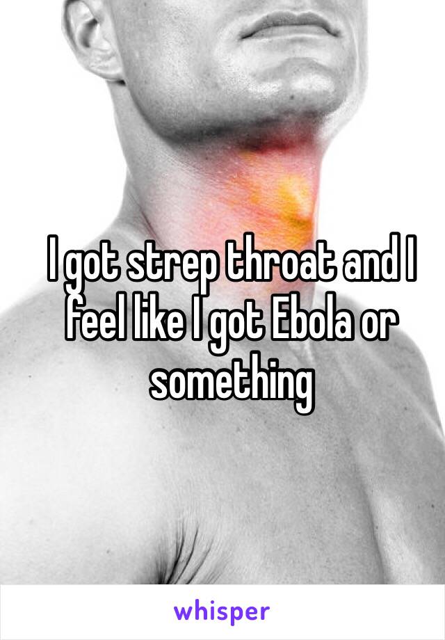 I got strep throat and I feel like I got Ebola or something 