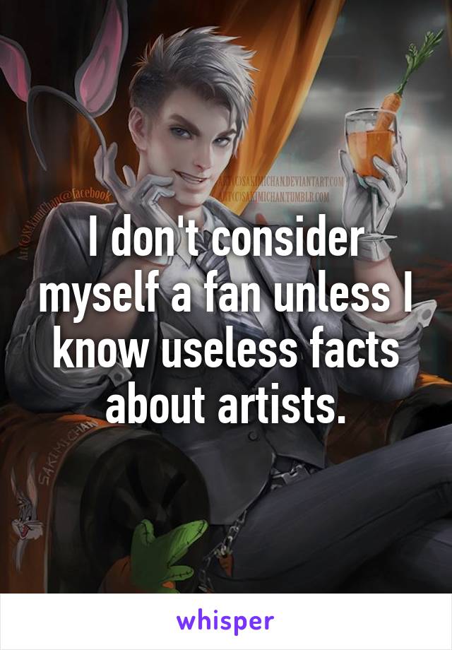 I don't consider myself a fan unless I know useless facts about artists.