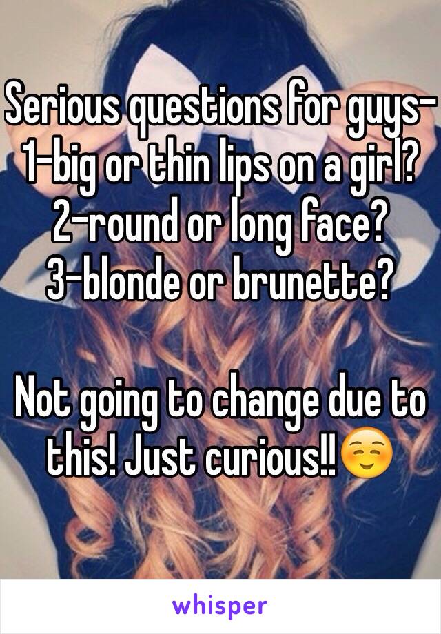 Serious questions for guys-
1-big or thin lips on a girl?
2-round or long face?
3-blonde or brunette?

Not going to change due to this! Just curious!!☺️