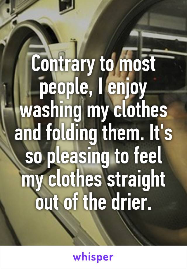 Contrary to most people, I enjoy washing my clothes and folding them. It's so pleasing to feel my clothes straight out of the drier.