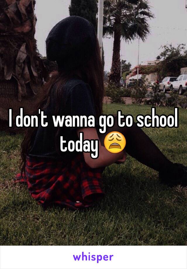 I don't wanna go to school today 😩