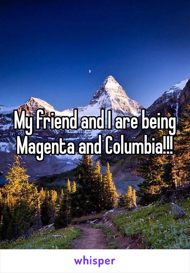 My friend and I are being Magenta and Columbia!!! 