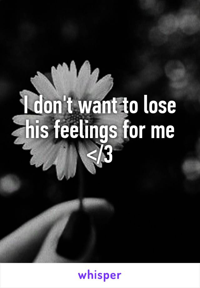 I don't want to lose his feelings for me </3
