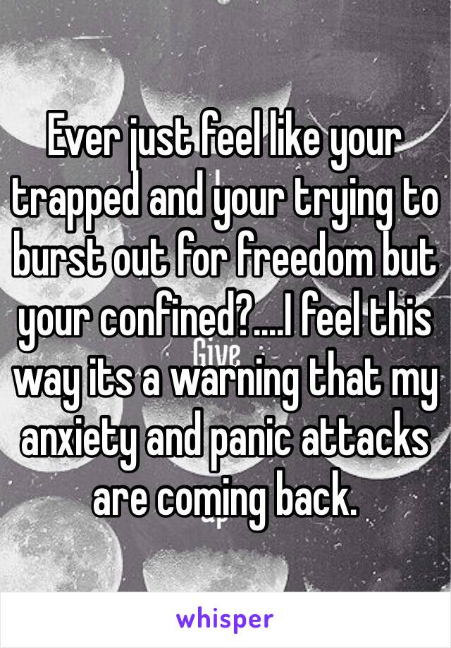 Ever just feel like your trapped and your trying to burst out for freedom but your confined?....I feel this way its a warning that my anxiety and panic attacks are coming back.