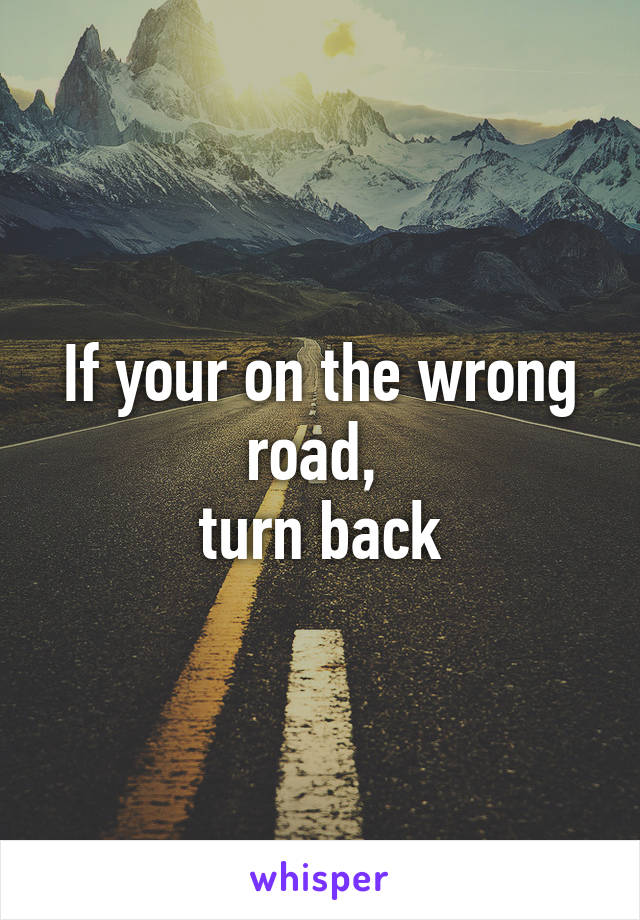 If your on the wrong road, 
turn back