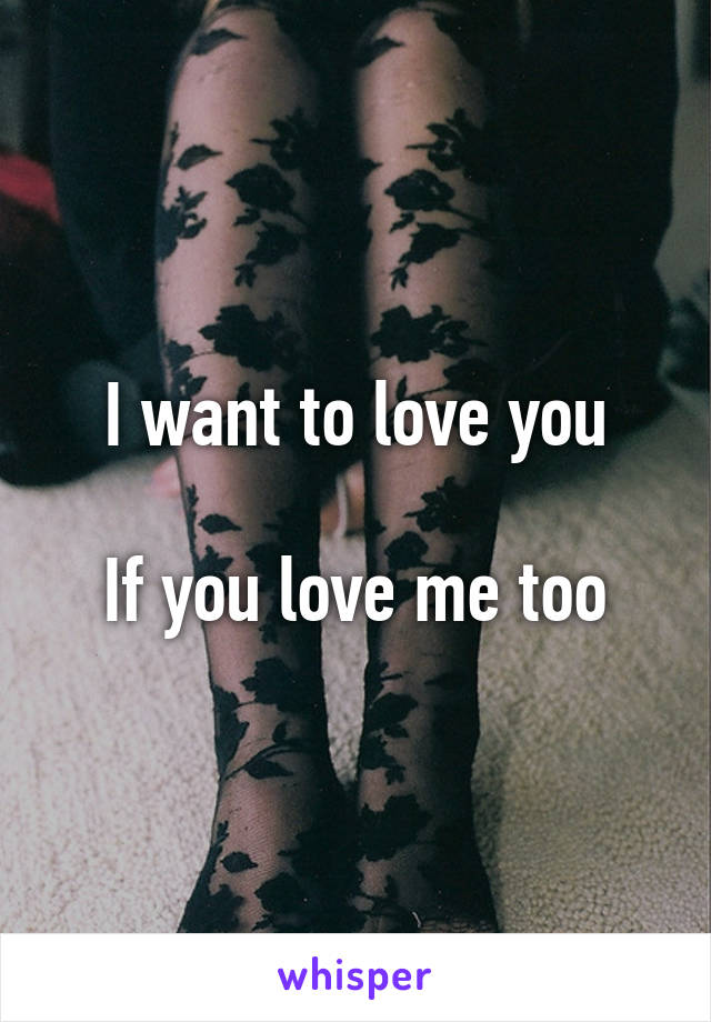 I want to love you

If you love me too