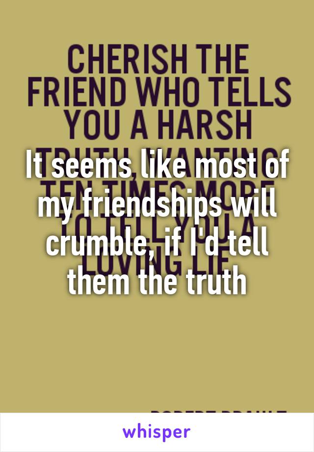 It seems like most of my friendships will crumble, if I'd tell them the truth