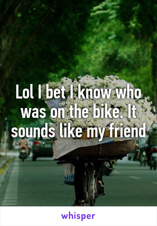 Lol I bet I know who was on the bike. It sounds like my friend