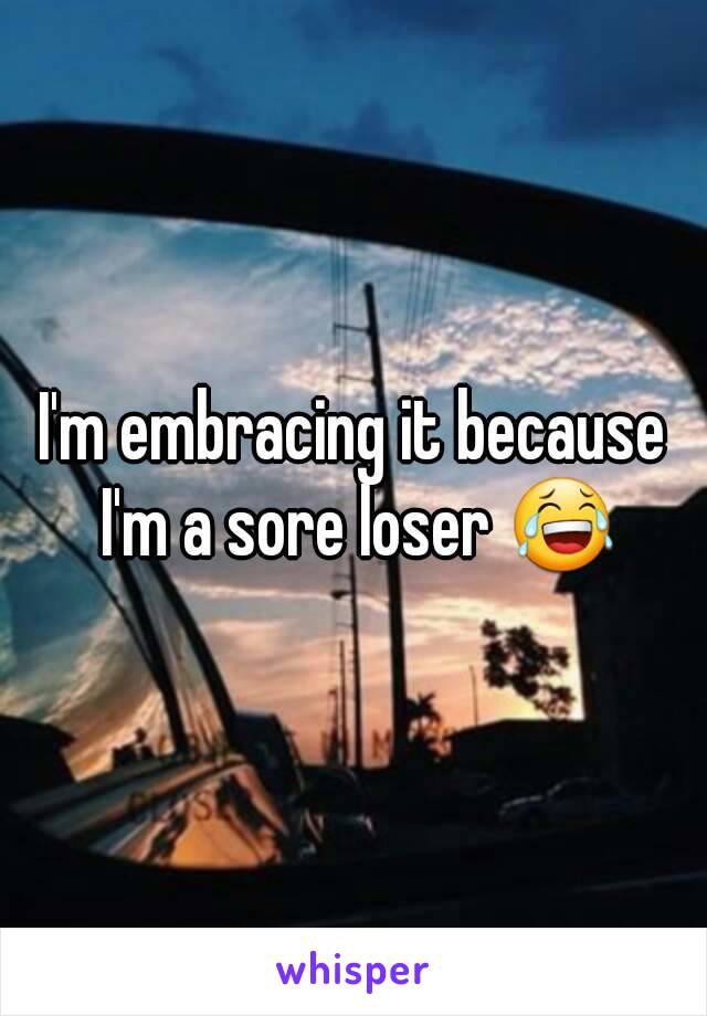 I'm embracing it because I'm a sore loser 😂