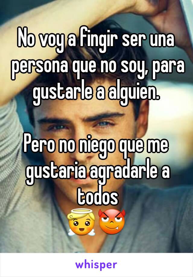 No voy a fingir ser una persona que no soy, para gustarle a alguien. 

Pero no niego que me gustaria agradarle a todos
😇😈