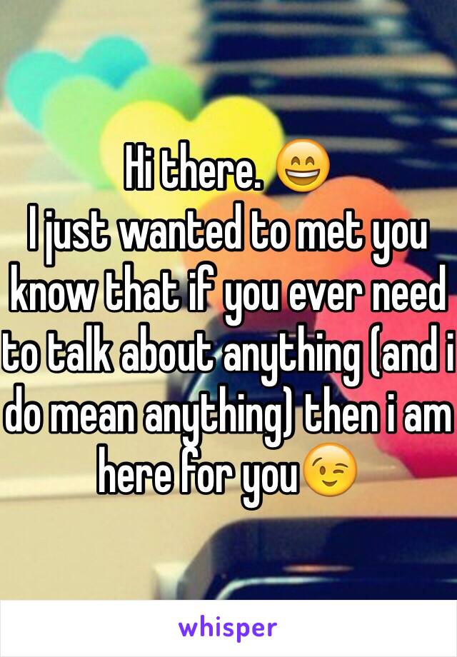 Hi there. 😄 
I just wanted to met you know that if you ever need to talk about anything (and i do mean anything) then i am here for you😉