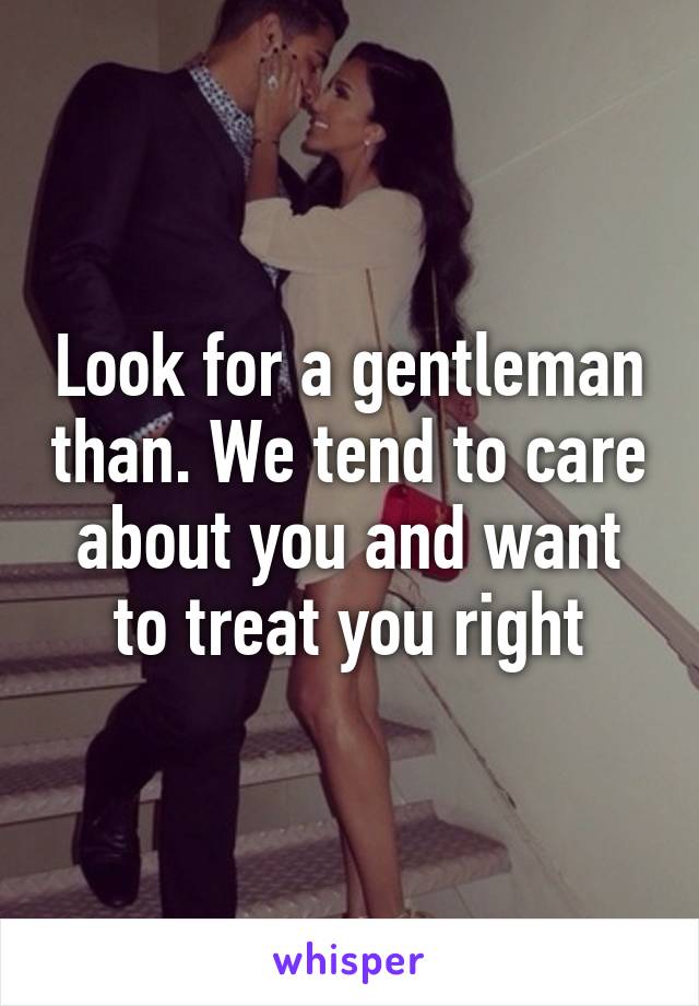 Look for a gentleman than. We tend to care about you and want to treat you right