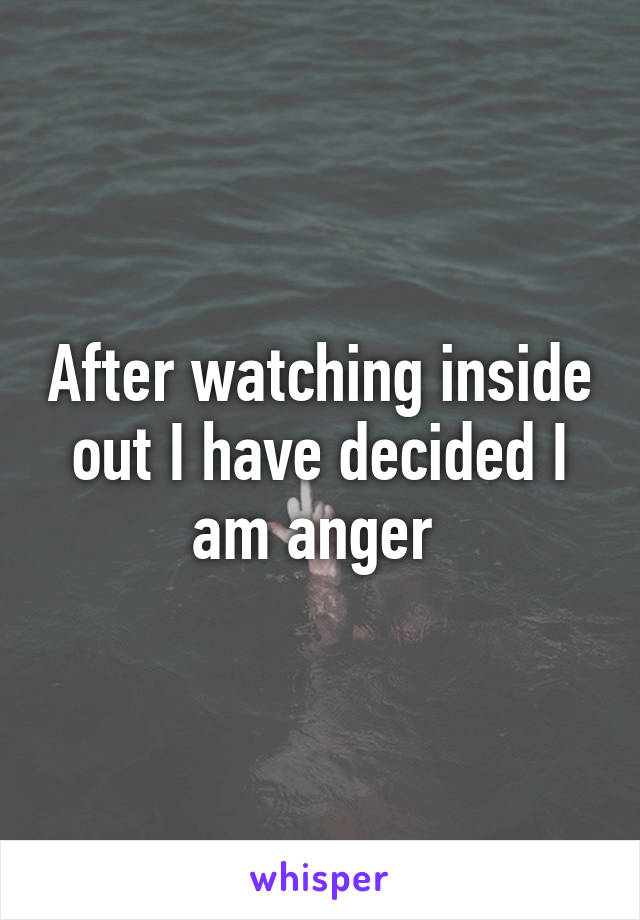 After watching inside out I have decided I am anger 