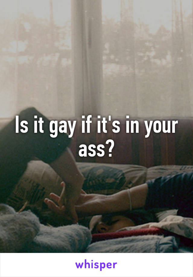 Is it gay if it's in your ass?