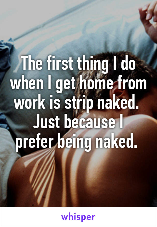 The first thing I do when I get home from work is strip naked. 
Just because I prefer being naked. 
