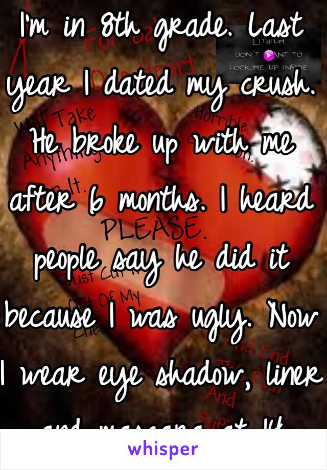 I'm in 8th grade. Last year I dated my crush. He broke up with me after 6 months. I heard people say he did it because I was ugly. Now I wear eye shadow, liner and mascara at 14