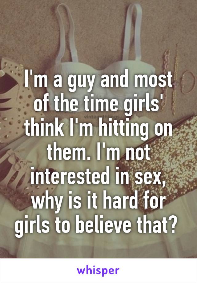 
I'm a guy and most of the time girls' think I'm hitting on them. I'm not interested in sex, why is it hard for girls to believe that? 