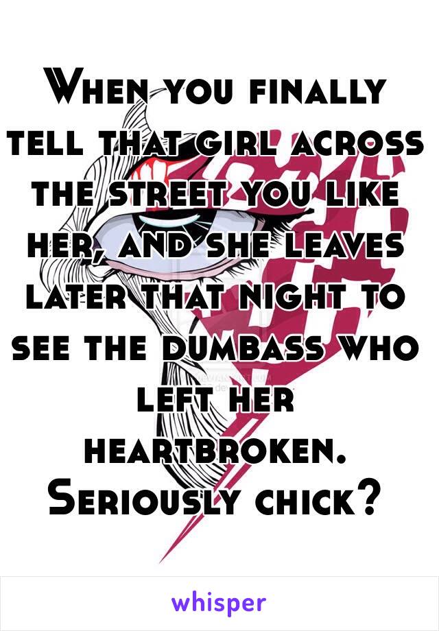 When you finally tell that girl across the street you like her, and she leaves later that night to see the dumbass who left her heartbroken. Seriously chick?