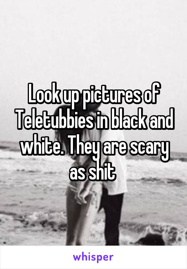 Look up pictures of Teletubbies in black and white. They are scary as shit 