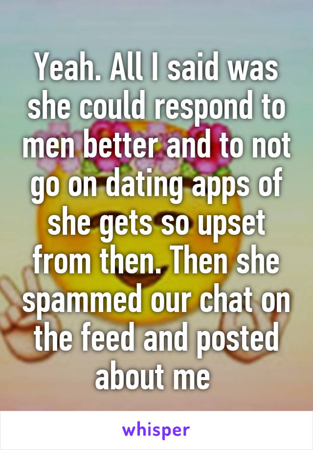 Yeah. All I said was she could respond to men better and to not go on dating apps of she gets so upset from then. Then she spammed our chat on the feed and posted about me 