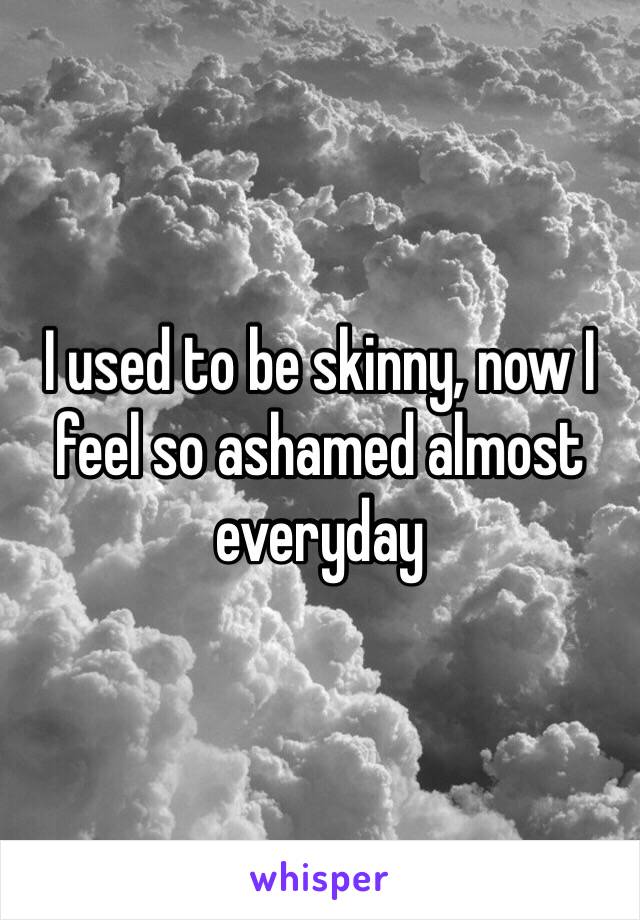 I used to be skinny, now I feel so ashamed almost everyday