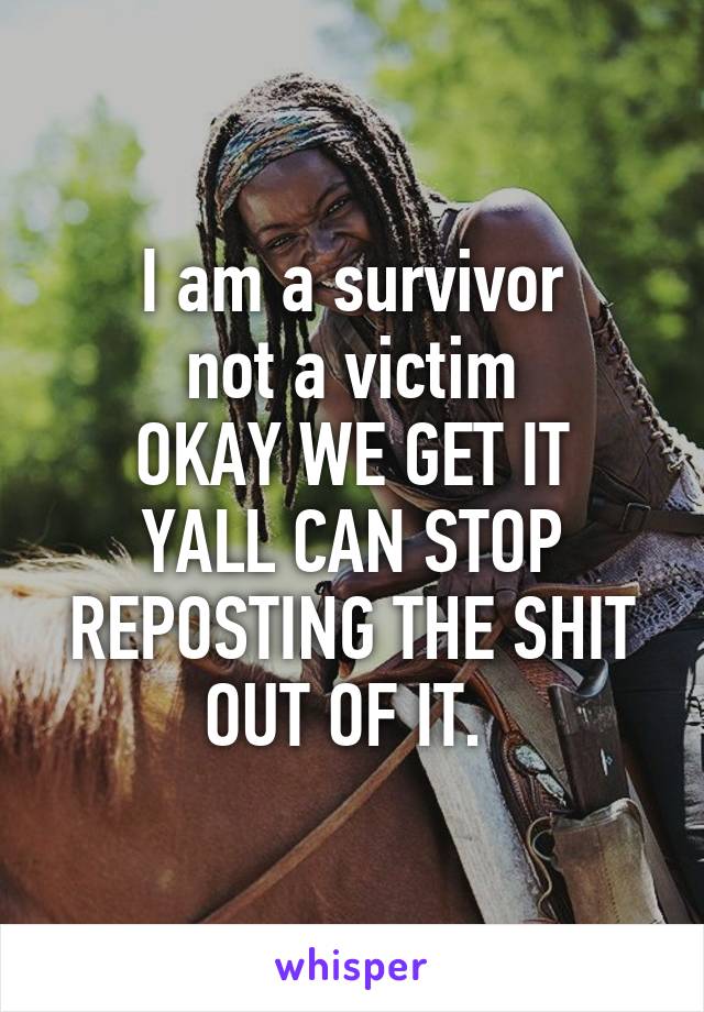 I am a survivor
not a victim
OKAY WE GET IT YALL CAN STOP REPOSTING THE SHIT OUT OF IT. 