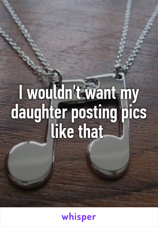 I wouldn't want my daughter posting pics like that 