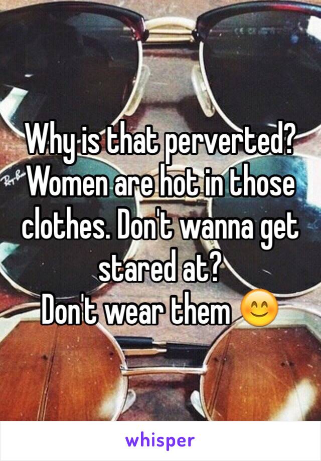 Why is that perverted?
Women are hot in those clothes. Don't wanna get stared at? 
Don't wear them 😊