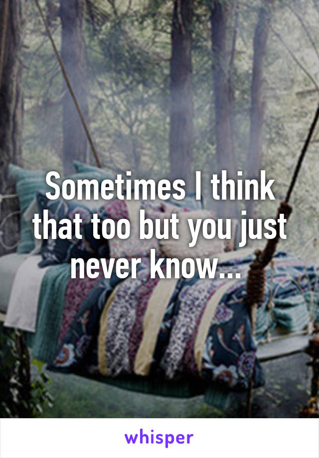 Sometimes I think that too but you just never know... 