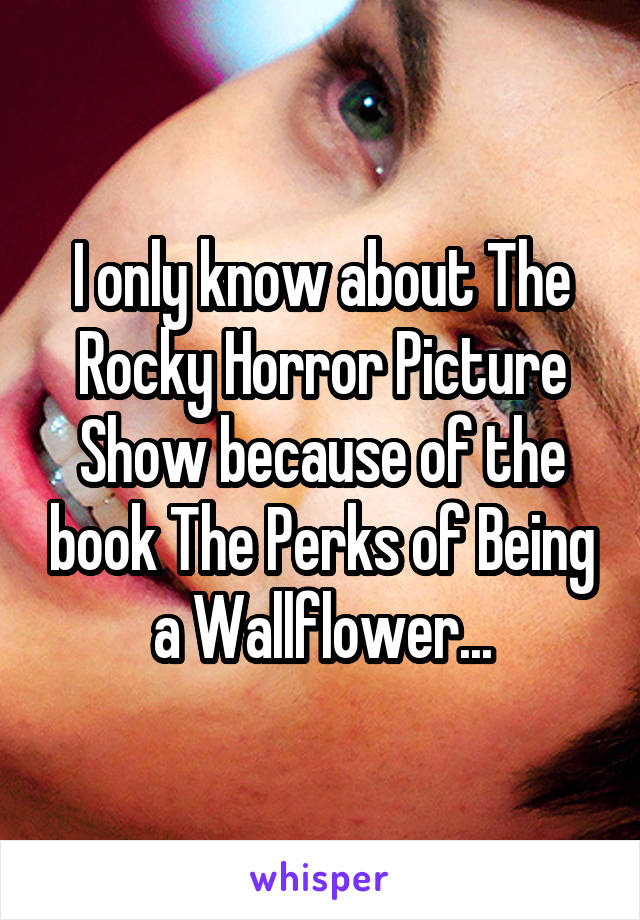 I only know about The Rocky Horror Picture Show because of the book The Perks of Being a Wallflower...