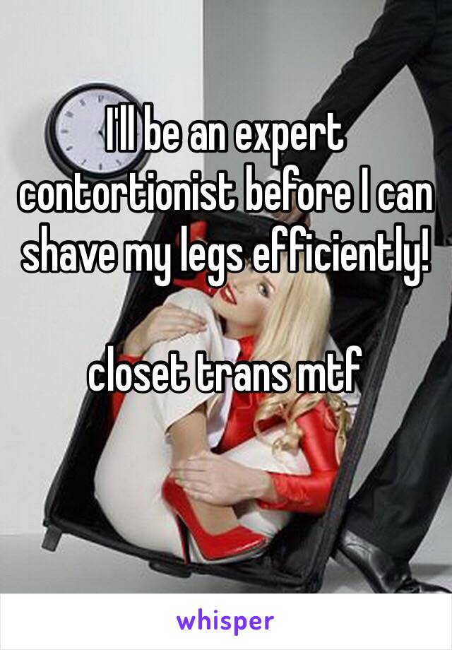 I'll be an expert contortionist before I can shave my legs efficiently! 

closet trans mtf 