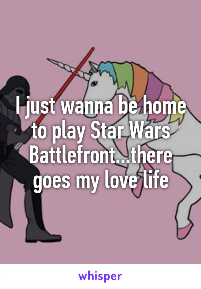 I just wanna be home to play Star Wars Battlefront...there goes my love life