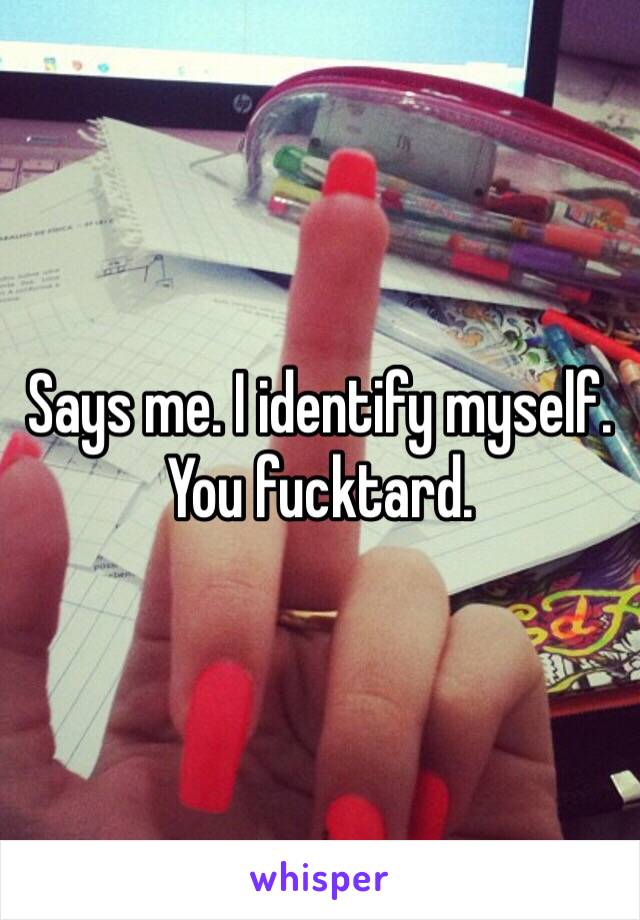 Says me. I identify myself. You fucktard.