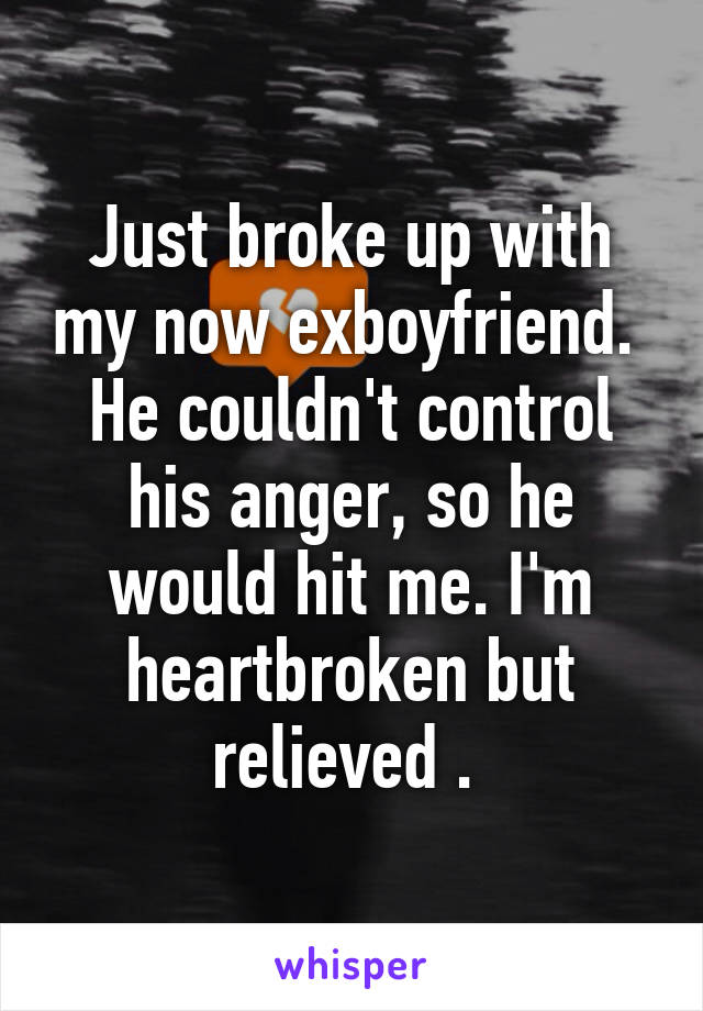 Just broke up with my now exboyfriend.  He couldn't control his anger, so he would hit me. I'm heartbroken but relieved . 