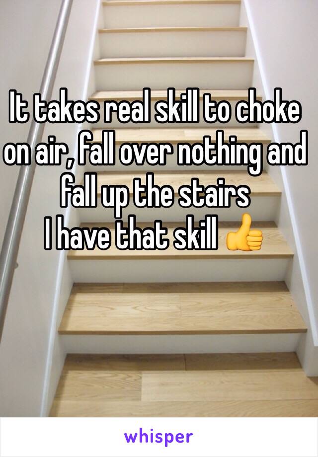 It takes real skill to choke on air, fall over nothing and fall up the stairs 
I have that skill 👍