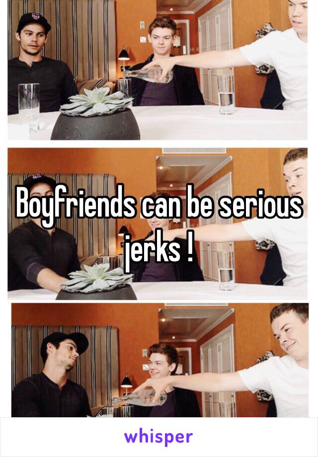 Boyfriends can be serious jerks !  